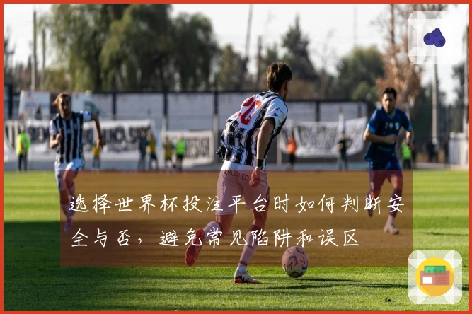 选择世界杯投注平台时如何判断安全与否，避免常见陷阱和误区