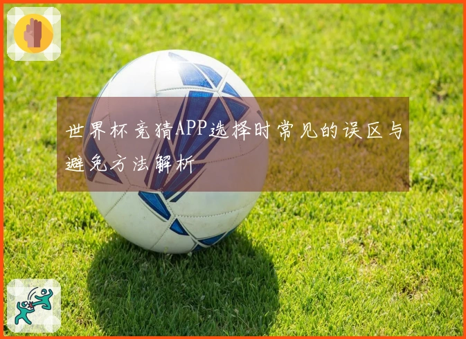 世界杯竞猜APP选择时常见的误区与避免方法解析