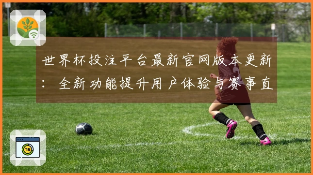 世界杯投注平台最新官网版本更新：全新功能提升用户体验与赛事直播体验