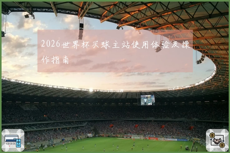 2026世界杯买球主站使用体验及操作指南