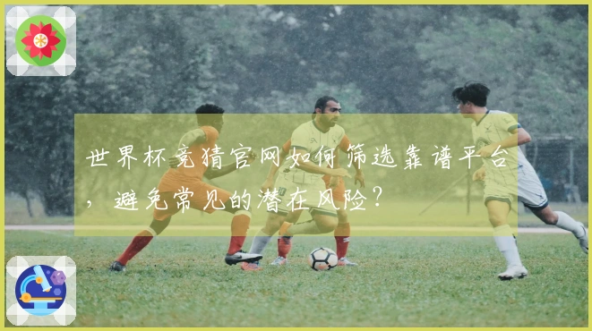 世界杯竞猜官网如何筛选靠谱平台，避免常见的潜在风险？
