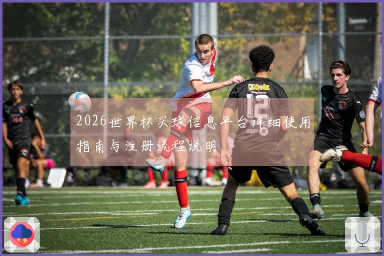 2026世界杯买球信息平台详细使用指南与注册流程说明