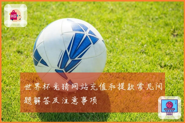 世界杯竞猜网站充值和提款常见问题解答及注意事项