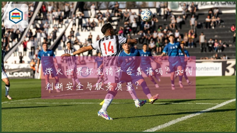 烽火世界杯竞猜平台靠谱吗？如何判断安全与服务质量？