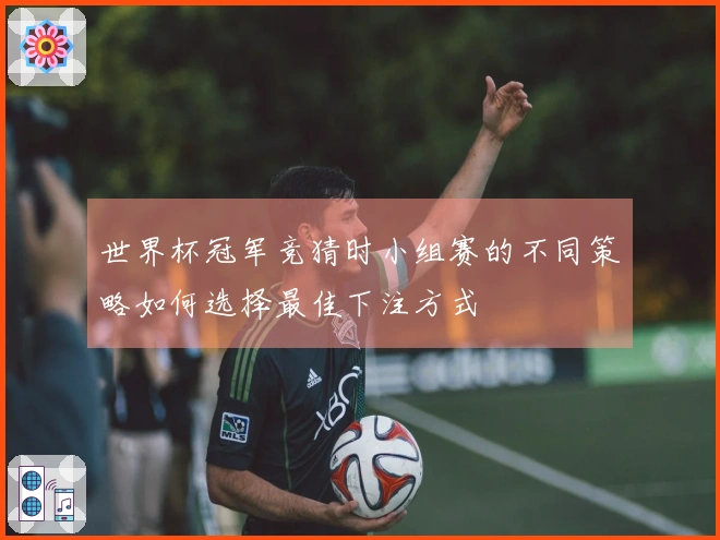 世界杯冠军竞猜时小组赛的不同策略如何选择最佳下注方式
