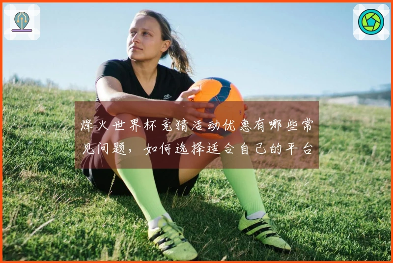 烽火世界杯竞猜活动优惠有哪些常见问题，如何选择适合自己的平台？