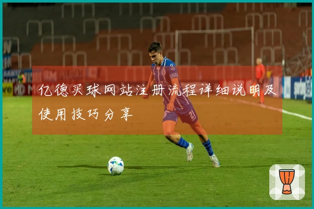 亿德买球网站注册流程详细说明及使用技巧分享