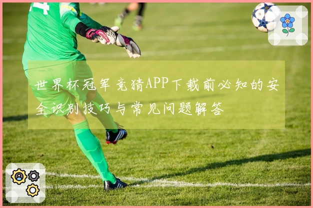 世界杯冠军竞猜APP下载前必知的安全识别技巧与常见问题解答