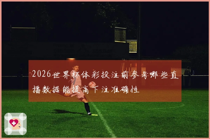 2026世界杯体彩投注前参考哪些直播数据能提高下注准确性