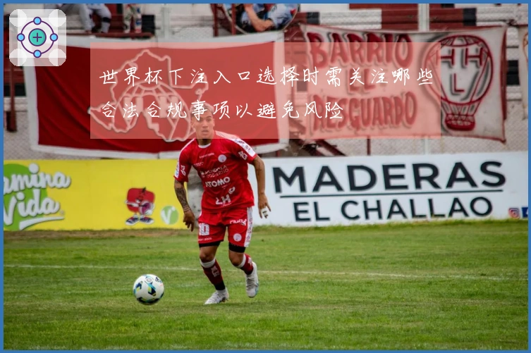 世界杯下注入口选择时需关注哪些合法合规事项以避免风险
