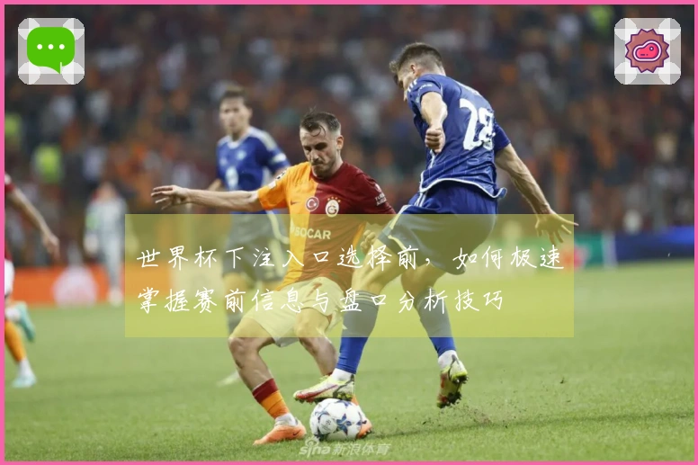 世界杯下注入口选择前，如何极速掌握赛前信息与盘口分析技巧