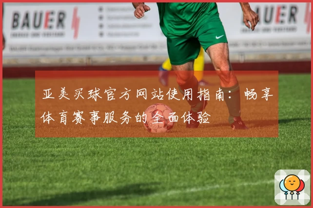 亚美买球官方网站使用指南：畅享体育赛事服务的全面体验
