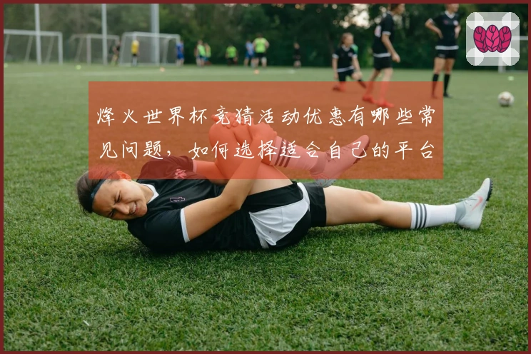 烽火世界杯竞猜活动优惠有哪些常见问题，如何选择适合自己的平台？
