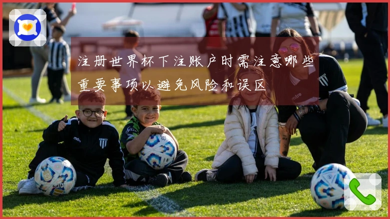 注册世界杯下注账户时需注意哪些重要事项以避免风险和误区