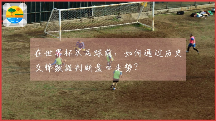 在世界杯买足球前，如何通过历史交锋数据判断盘口走势？