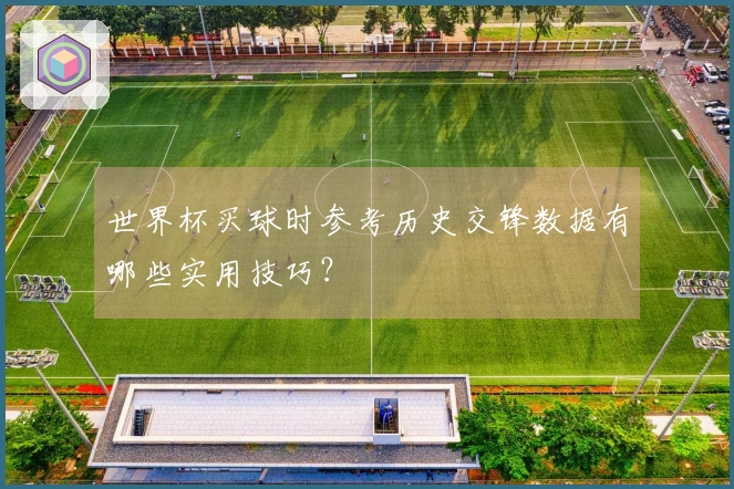 世界杯买球时参考历史交锋数据有哪些实用技巧？
