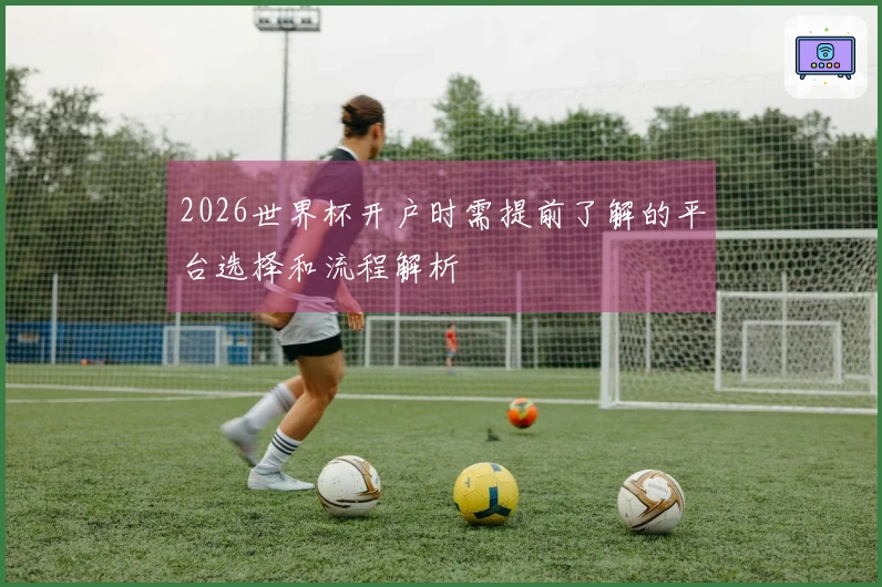 2026世界杯开户时需提前了解的平台选择和流程解析