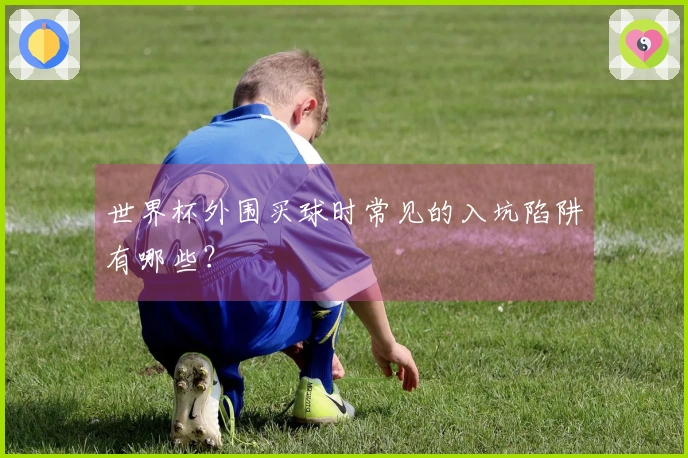世界杯外围买球时常见的入坑陷阱有哪些？