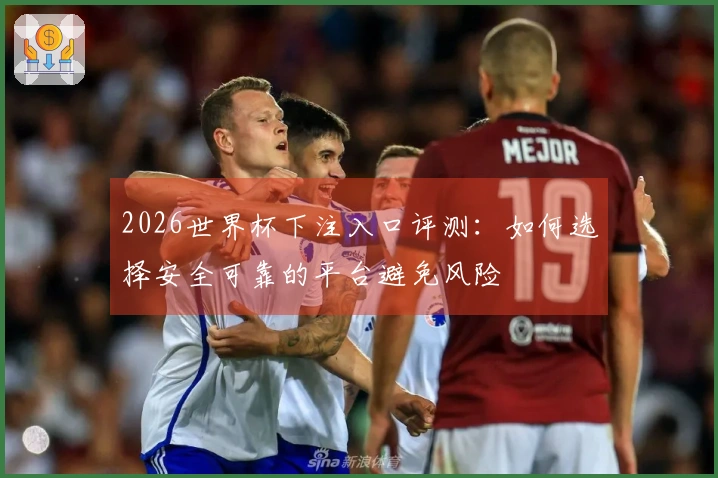 2026世界杯下注入口评测：如何选择安全可靠的平台避免风险