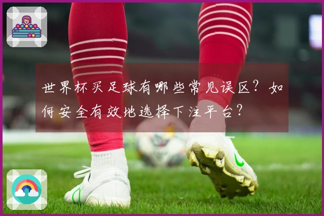 世界杯买足球有哪些常见误区？如何安全有效地选择下注平台？