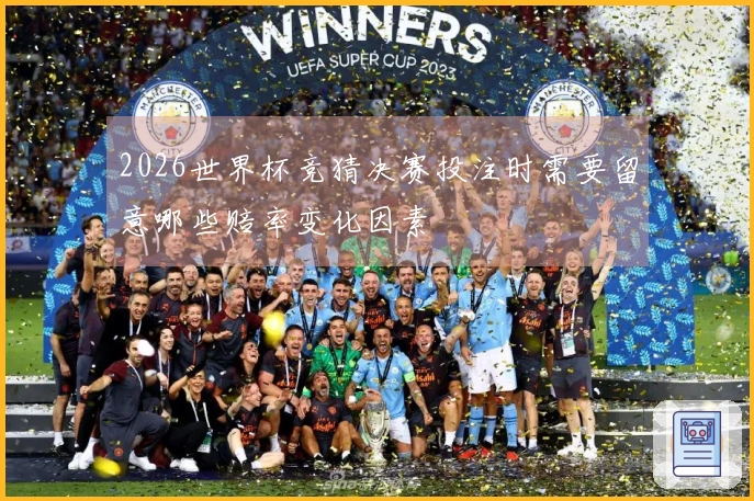 2026世界杯竞猜决赛投注时需要留意哪些赔率变化因素