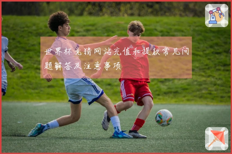 世界杯竞猜网站充值和提款常见问题解答及注意事项