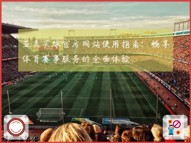 亚美买球官方网站使用指南：畅享体育赛事服务的全面体验