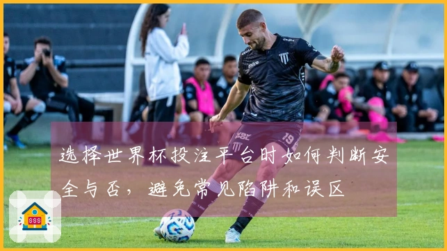 选择世界杯投注平台时如何判断安全与否，避免常见陷阱和误区