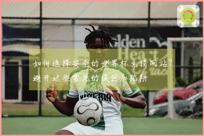 如何选择安全的世界杯竞猜网站？避开这些常见的误区和陷阱