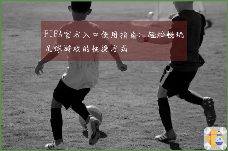 FIFA官方入口使用指南：轻松畅玩足球游戏的快捷方式