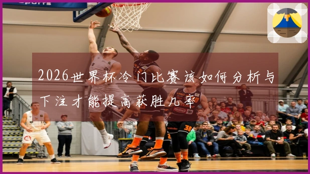2026世界杯冷门比赛该如何分析与下注才能提高获胜几率