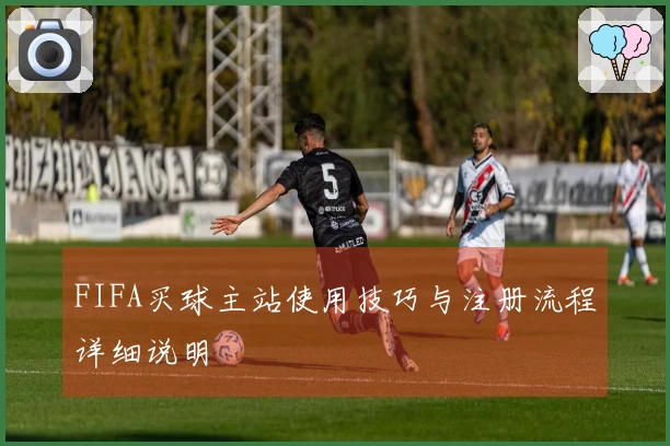 FIFA买球主站使用技巧与注册流程详细说明